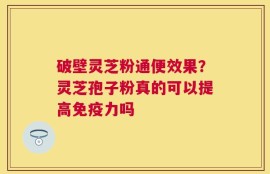 破壁灵芝粉通便效果？灵芝孢子粉真的可以提高免疫力吗