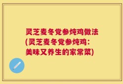 灵芝麦冬党参炖鸡做法(灵芝麦冬党参炖鸡：美味又养生的家常菜)