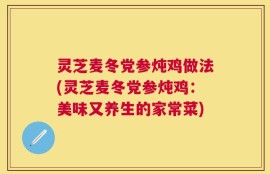 灵芝麦冬党参炖鸡做法(灵芝麦冬党参炖鸡：美味又养生的家常菜)