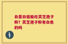 白蛋白低能吃灵芝孢子粉？灵芝孢子粉有白色的吗
