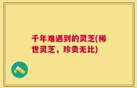 千年难遇到的灵芝(稀世灵芝，珍贵无比)