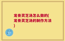 龙骨灵芝汤怎么做的(龙骨灵芝汤的制作方法)
