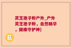 灵芝孢子粉户外_户外灵芝孢子粉，自然精华，健康守护神)