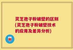 灵芝孢子粉破壁的区别(灵芝孢子粉破壁技术的应用及差异分析)