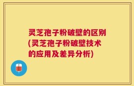 灵芝孢子粉破壁的区别(灵芝孢子粉破壁技术的应用及差异分析)