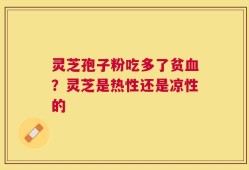 灵芝孢子粉吃多了贫血？灵芝是热性还是凉性的