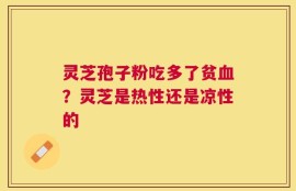 灵芝孢子粉吃多了贫血？灵芝是热性还是凉性的