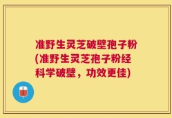 准野生灵芝破壁孢子粉(准野生灵芝孢子粉经科学破壁，功效更佳)