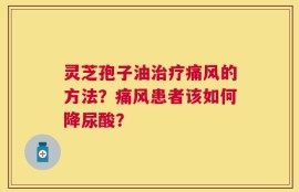 灵芝孢子油治疗痛风的方法？痛风患者该如何降尿酸？