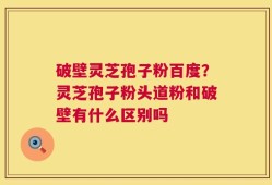 破壁灵芝孢子粉百度？灵芝孢子粉头道粉和破壁有什么区别吗
