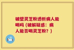 破壁灵芝粉透析病人能喝吗 (破解疑惑：病人能否喝灵芝粉？)