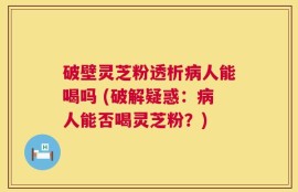 破壁灵芝粉透析病人能喝吗 (破解疑惑：病人能否喝灵芝粉？)