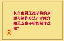 长白山灵芝孢子粉的来源与制作方法？详细介绍灵芝孢子粉的制作过程？