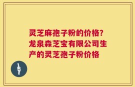 灵芝麻孢子粉的价格？龙泉森芝宝有限公司生产的灵芝孢子粉价格