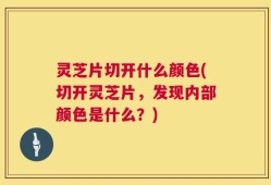 灵芝片切开什么颜色(切开灵芝片，发现内部颜色是什么？)