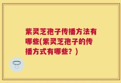 紫灵芝孢子传播方法有哪些(紫灵芝孢子的传播方式有哪些？)