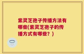 紫灵芝孢子传播方法有哪些(紫灵芝孢子的传播方式有哪些？)