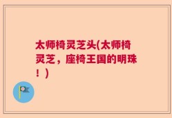 太师椅灵芝头(太师椅灵芝，座椅王国的明珠！)