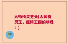 太师椅灵芝头(太师椅灵芝，座椅王国的明珠！)