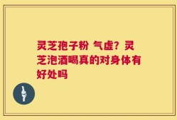灵芝孢子粉 气虚？灵芝泡酒喝真的对身体有好处吗