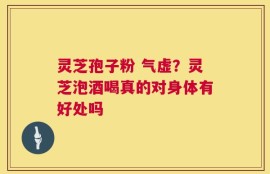 灵芝孢子粉 气虚？灵芝泡酒喝真的对身体有好处吗