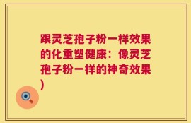 跟灵芝孢子粉一样效果的化重塑健康：像灵芝孢子粉一样的神奇效果)