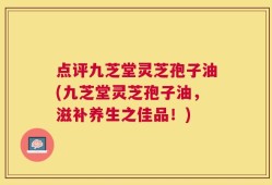 点评九芝堂灵芝孢子油(九芝堂灵芝孢子油，滋补养生之佳品！)