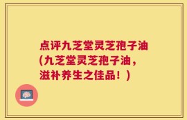 点评九芝堂灵芝孢子油(九芝堂灵芝孢子油，滋补养生之佳品！)