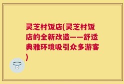 灵芝村饭店(灵芝村饭店的全新改造——舒适典雅环境吸引众多游客)