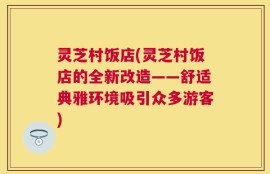 灵芝村饭店(灵芝村饭店的全新改造——舒适典雅环境吸引众多游客)