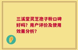 三溪堂灵芝孢子粉口碑好吗？用户评价及使用效果分析？