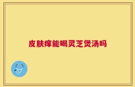 皮肤痒能喝灵芝煲汤吗