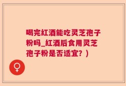 喝完红酒能吃灵芝孢子粉吗_红酒后食用灵芝孢子粉是否适宜？)