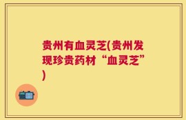 贵州有血灵芝(贵州发现珍贵药材“血灵芝”)