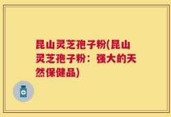 昆山灵芝孢子粉(昆山灵芝孢子粉：强大的天然保健品)