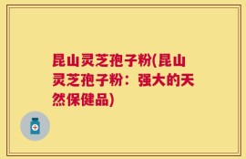 昆山灵芝孢子粉(昆山灵芝孢子粉：强大的天然保健品)
