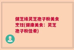 健芝缘灵芝孢子粉美食烹饪(健康美食：灵芝孢子粉佳肴)