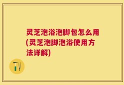 灵芝泡浴泡脚包怎么用(灵芝泡脚泡浴使用方法详解)
