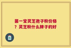 菌一宝灵芝孢子粉价格？灵芝粉什么牌子的好