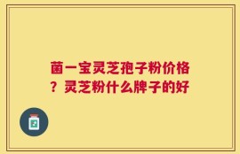 菌一宝灵芝孢子粉价格？灵芝粉什么牌子的好