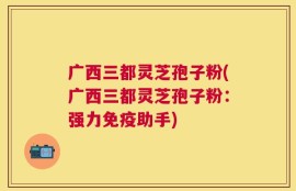 广西三都灵芝孢子粉(广西三都灵芝孢子粉：强力免疫助手)