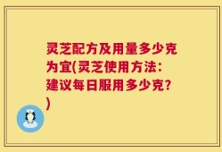 灵芝配方及用量多少克为宜(灵芝使用方法：建议每日服用多少克？)