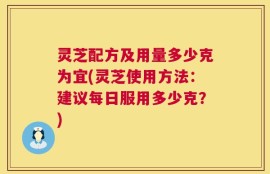 灵芝配方及用量多少克为宜(灵芝使用方法：建议每日服用多少克？)