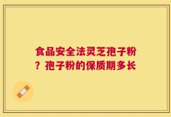 食品安全法灵芝孢子粉？孢子粉的保质期多长