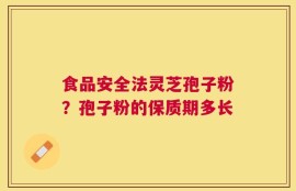 食品安全法灵芝孢子粉？孢子粉的保质期多长