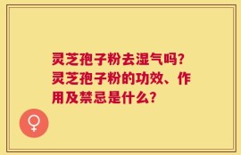 灵芝孢子粉去湿气吗？灵芝孢子粉的功效、作用及禁忌是什么？