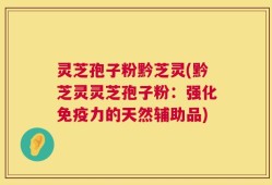 灵芝孢子粉黔芝灵(黔芝灵灵芝孢子粉：强化免疫力的天然辅助品)