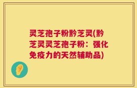 灵芝孢子粉黔芝灵(黔芝灵灵芝孢子粉：强化免疫力的天然辅助品)
