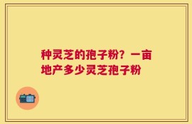 种灵芝的孢子粉？一亩地产多少灵芝孢子粉
