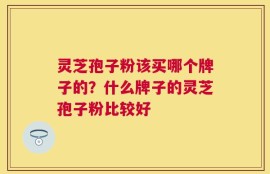 灵芝孢子粉该买哪个牌子的？什么牌子的灵芝孢子粉比较好